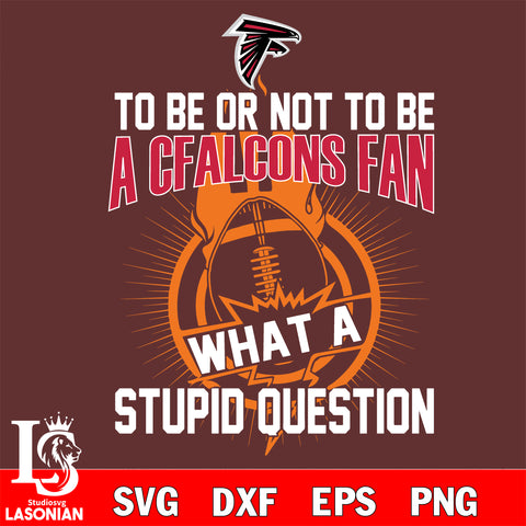 To be or not to be a Atlanta Falcons fan what a stupid question svg ,eps,dxf,png file , digital download