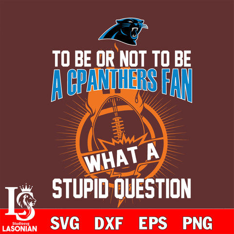 To be or not to be a Carolina Panthers fan what a stupid question svg ,eps,dxf,png file , digital download