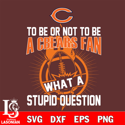 To be or not to be a Chicago Bears fan what a stupid question svg ,eps,dxf,png file , digital download