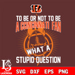 To be or not to be a Cincinnati Bengals fan what a stupid question svg ,eps,dxf,png file , digital download