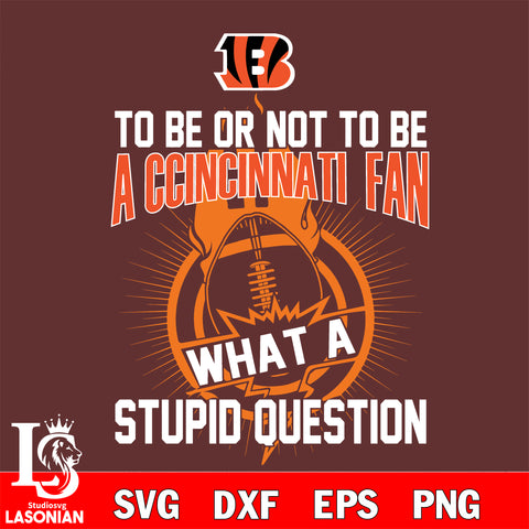 To be or not to be a Cincinnati Bengals fan what a stupid question svg ,eps,dxf,png file , digital download