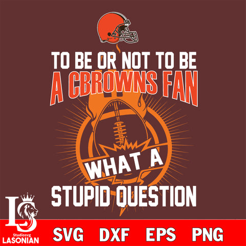 To be or not to be a Cleveland Browns fan what a stupid question svg ,eps,dxf,png file , digital download