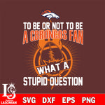 To be or not to be a Denver Broncos fan what a stupid question svg ,eps,dxf,png file , digital download