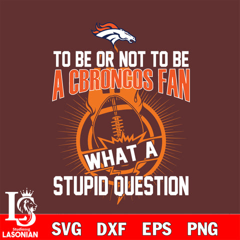 To be or not to be a Denver Broncos fan what a stupid question svg ,eps,dxf,png file , digital download