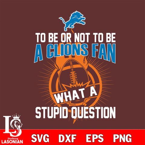 To be or not to be a Detroit Lions fan what a stupid question svg ,eps,dxf,png file , digital download
