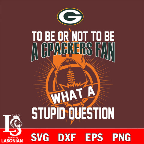 To be or not to be a Green Bay Packers fan what a stupid question svg ,eps,dxf,png file , digital download