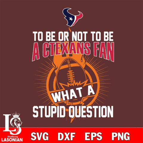 To be or not to be a Houston Texans fan what a stupid question svg ,eps,dxf,png file , digital download
