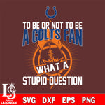 To be or not to be a Indianapolis Colts fan what a stupid question svg ,eps,dxf,png file , digital download
