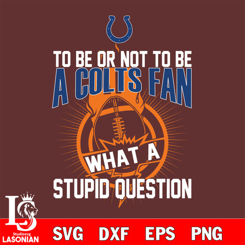 To be or not to be a Indianapolis Colts fan what a stupid question svg ,eps,dxf,png file , digital download