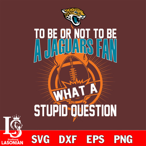 To be or not to be a Jacksonville Jaguars' fan what a stupid question svg ,eps,dxf,png file , digital download