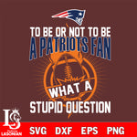 To be or not to be a New England Patriots fan what a stupid question svg ,eps,dxf,png file , digital download