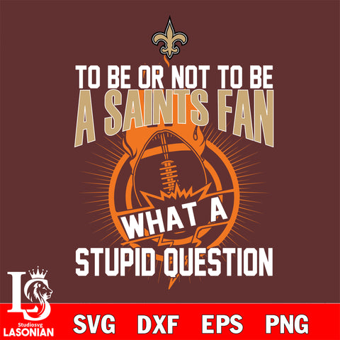 To be or not to be a New Orleans Saints fan what a stupid question svg ,eps,dxf,png file , digital download