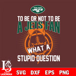 To be or not to be a New York Jets fan what a stupid question svg ,eps,dxf,png file , digital download