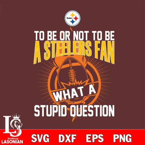 To be or not to be a Pittsburgh Steelers fan what a stupid question svg ,eps,dxf,png file , digital download