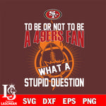To be or not to be a San Francisco 49ers fan what a stupid question svg ,eps,dxf,png file , digital download