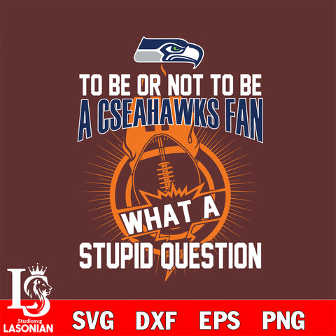 To be or not to be a Seattle Seahawks fan what a stupid question svg ,eps,dxf,png file , digital download