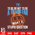 To be or not to be a Tennessee Titans fan what a stupid question svg ,eps,dxf,png file , digital download