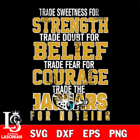 Trade sweetness for strength trade doubt for belief trade fear for courage trade the Jacksonville Jaguars for nothing svg ,eps,dxf,png file , digital download