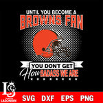 Until you become a NFL fan you don't get how dabass we are Cleveland Browns svg ,eps,dxf,png file , digital download