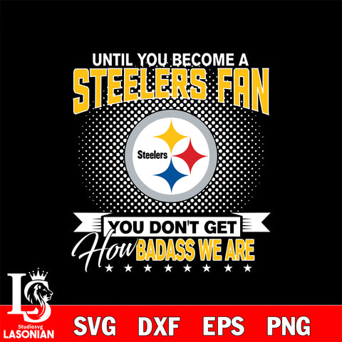 Until you become a NFL fan you don't get how dabass we are Pittsburgh Steelers svg ,eps,dxf,png file , digital download
