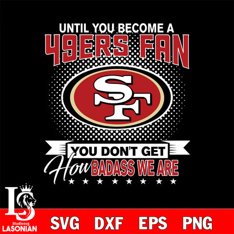 Until you become a NFL fan you don't get how dabass we are San Francisco 49ers svg ,eps,dxf,png file , digital download