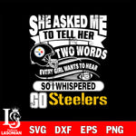 She asked me to tell her two words every girl wants to hear so i whispered go Pittsburgh Steelers svg eps dxf png file, Digital Download , Instant Download
