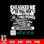 She asked me to tell her two words every girl wants to hear so i whispered go New York Jets svg eps dxf png file, Digital Download , Instant Download