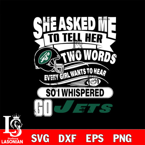She asked me to tell her two words every girl wants to hear so i whispered go New York Jets svg eps dxf png file, Digital Download , Instant Download