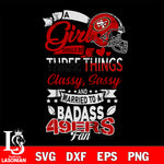 San Francisco 49ers Nfl Football A Girl Should Be Three Things Classy Sassy And A Be Badass Fan SVG , NFL svg eps dxf png file, digital download , Instant Download