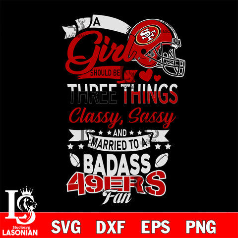 San Francisco 49ers Nfl Football A Girl Should Be Three Things Classy Sassy And A Be Badass Fan SVG , NFL svg eps dxf png file, digital download , Instant Download