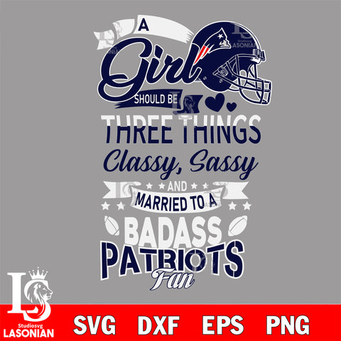 New England Patriots Nfl Football A Girl Should Be Three Things Classy Sassy And A Be Badass Fan SVG , NFL svg eps dxf png file, digital download , Instant Download