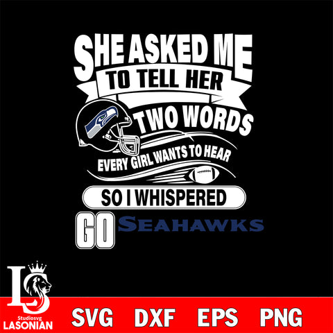 She asked me to tell her two words every girl wants to hear so i whispered go Seattle Seahawks svg eps dxf png file, Digital Download , Instant Download