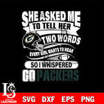 She asked me to tell her two words every girl wants to hear so i whispered go Green Bay Packers svg eps dxf png file, Digital Download , Instant Download