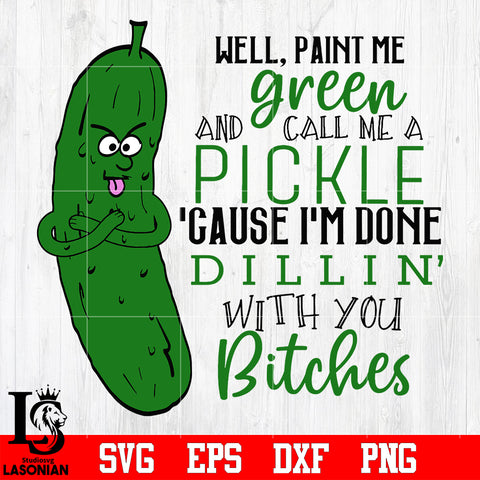 3 Well Paint Me Green And Call Me A Pickle Cause I’m Done Dillin With You Bitches svg eps dxf png file