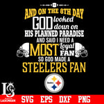 And On The 8th Day God Looked doun on His Planned Paradise and said I need a Most Loyal Fan so god made A Pittsburgh Steelers Fan svg eps dxf png file