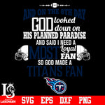 And On The 8th Day God Looked doun on His Planned Paradise and said I need a Most Loyal Fan so god made A Tennessee Titans Fan svg eps dxf png file