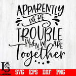 Apparently we're trouble when we are together, Trouble, Friends, Sisters, Brothers svg,eps,dxf,png file