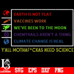 Earth Is Not Flat Vaccines Work We've Been To The Moon Chemtrails Aren't A Thing Climate Change Is Real Y'All Mothafuckas Need Science svg,eps,dxf,png file