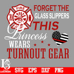 Forget The Glass Slippers This Princess Wears Turnout Gear,Firefighter svg,eps,dxf,png file