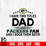 Green Bay Packers Football Dad, I Have two titles Dad and Packers fan and i rock them both svg eps dxf png file