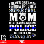 I Never Dreamed I'd Grow Up To Be A Super Cool Mom Of A Freaking Awesome Police But Here I Am Killing It PNG file