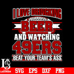 I Love Dringking Beer And Watching 49ers Beat Your Team's Ass svg eps dxf png file