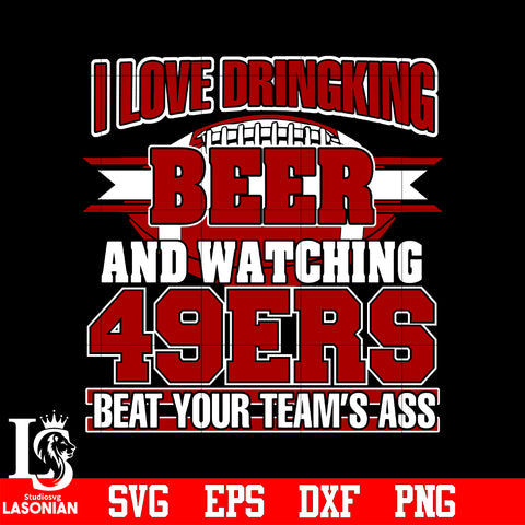 I Love Dringking Beer And Watching 49ers Beat Your Team's Ass svg eps dxf png file