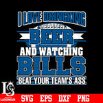 I Love Dringking Beer And Watching Bills Beat Your Team's Ass svg eps dxf png file