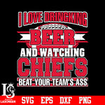 I Love Dringking Beer And Watching Chiefs Beat Your Team's Ass svg eps dxf png file