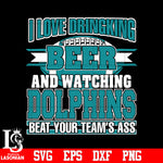 I Love Dringking Beer And Watching Dolphins Beat Your Team's Ass svg eps dxf png file