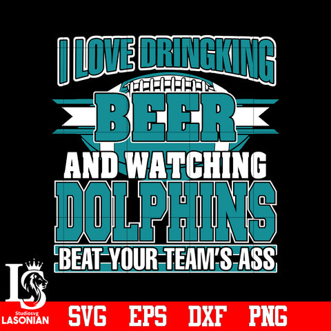 I Love Dringking Beer And Watching Dolphins Beat Your Team's Ass svg eps dxf png file