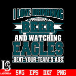 I Love Dringking Beer And Watching Eagles Beat Your Team's Ass svg eps dxf png file