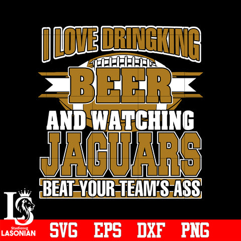 I Love Dringking Beer And Watching Jaguars Beat Your Team's Ass svg eps dxf png file