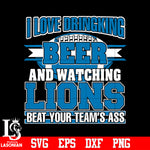 I Love Dringking Beer And Watching Lions Beat Your Team's Ass svg eps dxf png file